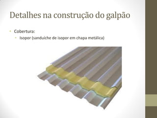 Detalhes na construção do galpão
• Cobertura:
• Isopor (sanduíche de isopor em chapa metálica)
 