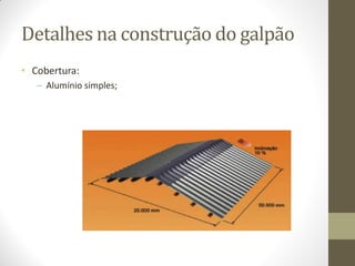 Detalhes na construção do galpão
• Cobertura:
– Alumínio simples;
 