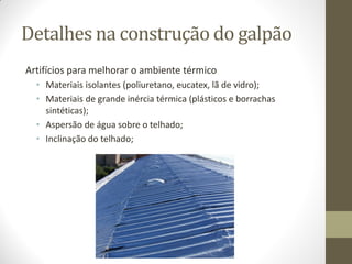 Detalhes na construção do galpão
Artifícios para melhorar o ambiente térmico
• Materiais isolantes (poliuretano, eucatex, lã de vidro);
• Materiais de grande inércia térmica (plásticos e borrachas
sintéticas);
• Aspersão de água sobre o telhado;
• Inclinação do telhado;
 