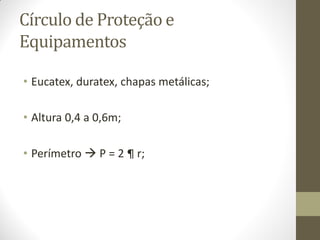 Círculo de Proteção e
Equipamentos
• Eucatex, duratex, chapas metálicas;
• Altura 0,4 a 0,6m;
• Perímetro  P = 2 ¶ r;
 