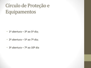 Círculo de Proteção e
Equipamentos
• 1ª abertura – 3º ao 5º dia;
• 2ª abertura – 5º ao 7º dia;
• 3ª abertura – 7º ao 10º dia
 