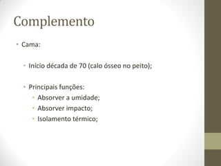 Complemento
• Cama:
• Início década de 70 (calo ósseo no peito);
• Principais funções:
• Absorver a umidade;
• Absorver impacto;
• Isolamento térmico;
 