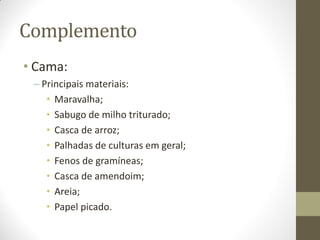 Complemento
• Cama:
– Principais materiais:
• Maravalha;
• Sabugo de milho triturado;
• Casca de arroz;
• Palhadas de culturas em geral;
• Fenos de gramíneas;
• Casca de amendoim;
• Areia;
• Papel picado.
 