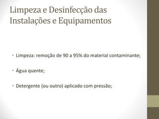 Limpeza e Desinfecção das
Instalações e Equipamentos
• Limpeza: remoção de 90 a 95% do material contaminante;
• Água quente;
• Detergente (ou outro) aplicado com pressão;
 
