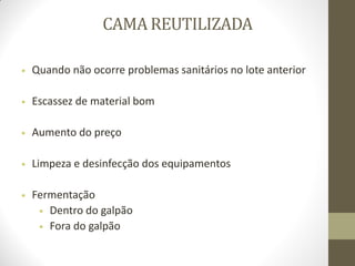 CAMA REUTILIZADA
 Quando não ocorre problemas sanitários no lote anterior
 Escassez de material bom
 Aumento do preço
 Limpeza e desinfecção dos equipamentos
 Fermentação
 Dentro do galpão
 Fora do galpão
 