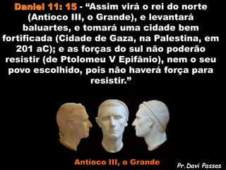 Daniel 11: 16 - “O que, porém, há de vir
(romanos) contra ele (Antíoco III) fará o que
lhe aprouver, e ninguém poderá resi...