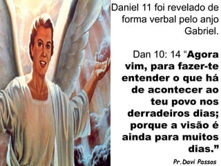 O capítulo 11 de Daniel pode ser dividido
em 2 partes principais:
1ª do verso 1 a 30 – mostra o levante e a
queda das naçõ...
