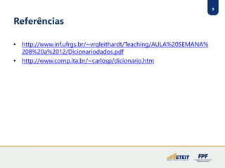 9 
Referências 
•http://www.inf.ufrgs.br/~vrqleithardt/Teaching/AULA%20SEMANA% 208%20a%2012/Dicionariodados.pdf 
•http://www.comp.ita.br/~carlosp/dicionario.htm  