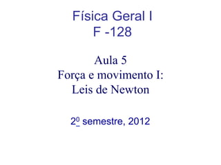 Física Geral I
F -128
20 semestre, 2012
Aula 5
Força e movimento I:
Leis de Newton
 