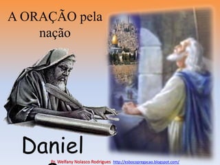 A ORAÇÃO pela
nação
Daniel
Pr. Welfany Nolasco Rodrigues http://esbocopregacao.blogspot.com/
 