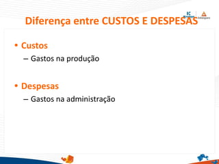 Diferença entre CUSTOS E DESPESAS
• Custos
– Gastos na produção
• Despesas
– Gastos na administração
 
