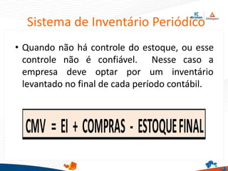 Sistema de Inventário Periódico
• Quando não há controle do estoque, ou esse
controle não é confiável. Nesse caso a
empresa deve optar por um inventário
levantado no final de cada período contábil.
 