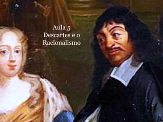 Aula 5 
Descartes e o 
Racionalismo 
 