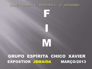 F
I
M
GRUPO ESPÍRITA CHICO XAVIER
EXPOSTIOR JBMAIDA MARÇO/2013
 