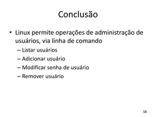 Conclusão
• Linux permite operações de administração de
usuários, via linha de comando
– Listar usuários
– Adicionar usuário
– Modificar senha de usuário
– Remover usuário
13
 