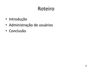 Roteiro
• Introdução
• Administração de usuários
• Conclusão
2
 