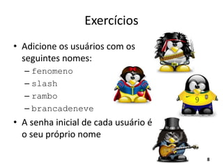 Exercícios
• Adicione os usuários com os
seguintes nomes:
– fenomeno
– slash
– rambo
– brancadeneve
• A senha inicial de cada usuário é
o seu próprio nome
8
 