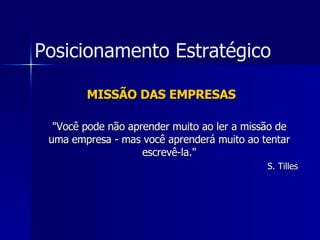 MISSÃO DAS EMPRESAS "Você pode não aprender muito ao ler a missão de uma empresa - mas você aprenderá muito ao tentar escrevê-la." S. Tilles Posicionamento Estratégico 