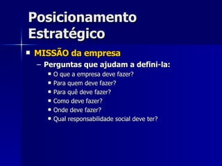 Posicionamento Estratégico MISSÃO da empresa Perguntas que ajudam a defini-la: O que a empresa deve fazer? Para quem deve fazer? Para quê deve fazer? Como deve fazer? Onde deve fazer? Qual responsabilidade social deve ter? 