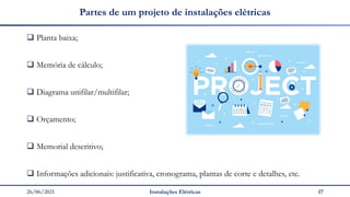 26/06/2021 Instalações Elétricas 17
Partes de um projeto de instalações elétricas
❑ Planta baixa;
❑ Memória de cálculo;
❑ Diagrama unifilar/multifilar;
❑ Orçamento;
❑ Memorial descritivo;
❑ Informações adicionais: justificativa, cronograma, plantas de corte e detalhes, etc.
 
