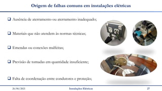 26/06/2021 Instalações Elétricas 27
Origem de falhas comuns em instalações elétricas
❑ Ausência de aterramento ou aterramento inadequado;
❑ Materiais que não atendem às normas técnicas;
❑ Emendas ou conexões malfeitas;
❑ Previsão de tomadas em quantidade insuficiente;
❑ Falta de coordenação entre condutores e proteção;
 