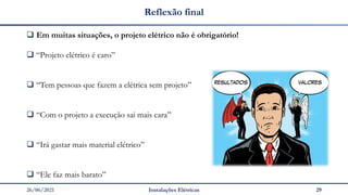 26/06/2021 Instalações Elétricas 29
Reflexão final
❑ Em muitas situações, o projeto elétrico não é obrigatório!
❑ “Projeto elétrico é caro”
❑ “Tem pessoas que fazem a elétrica sem projeto”
❑ “Com o projeto a execução sai mais cara”
❑ “Irá gastar mais material elétrico”
❑ “Ele faz mais barato”
 