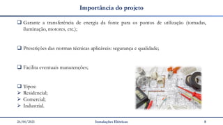 26/06/2021 Instalações Elétricas 8
Importância do projeto
❑ Garante a transferência de energia da fonte para os pontos de utilização (tomadas,
iluminação, motores, etc.);
❑ Prescrições das normas técnicas aplicáveis: segurança e qualidade;
❑ Facilita eventuais manutenções;
❑ Tipos:
➢ Residencial;
➢ Comercial;
➢ Industrial.
 