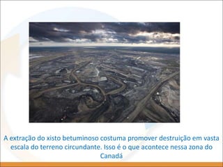 A extração do xisto betuminoso costuma promover destruição em vasta
escala do terreno circundante. Isso é o que acontece nessa zona do
Canadá
 
