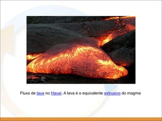 Fluxo de lava no Havaí. A lava é o equivalente extrusivo do magma
 
