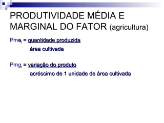 PRODUTIVIDADE MÉDIA E
MARGINAL DO FATOR (agricultura)
Pmeett == quantidade produzidaquantidade produzida
área cultivadaárea cultivada
Pmgtt == variação do produtovariação do produto
acréscimo de 1 unidade de área cultivadaacréscimo de 1 unidade de área cultivada
 