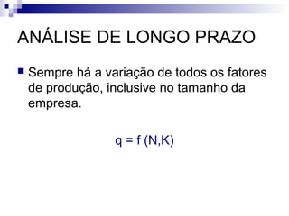 ANÁLISE DE LONGO PRAZO
 Sempre há a variação de todos os fatores
de produção, inclusive no tamanho da
empresa.
q = f (N,K)
 