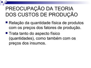 PREOCUPAÇÃO DA TEORIA
DOS CUSTOS DE PRODUÇÃO
 Relação da quantidade física de produtos
com os preços dos fatores de produção.
 Trata tanto do aspecto físico
(quantidades), como também com os
preços dos insumos.
 