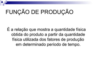 FUNÇÃO DE PRODUÇÃO
É a relação que mostra a quantidade física
obtida do produto a partir da quantidade
física utilizada dos fatores de produção
em determinado período de tempo.
 