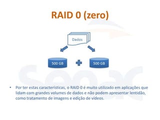 RAID 0 (zero)




• Por ter estas características, o RAID 0 é muito utilizado em aplicações que
  lidam com grandes volumes de dados e não podem apresentar lentidão,
  como tratamento de imagens e edição de vídeos.
 
