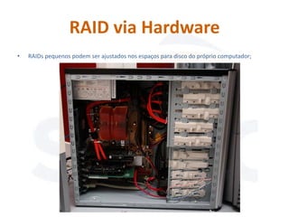 RAID via Hardware
•   RAIDs pequenos podem ser ajustados nos espaços para disco do próprio computador;
 