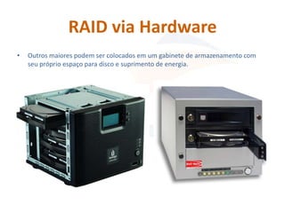 RAID via Hardware
•   Outros maiores podem ser colocados em um gabinete de armazenamento com
    seu próprio espaço para disco e suprimento de energia.
 