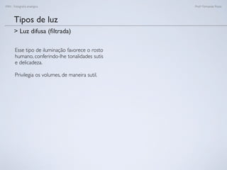 FAN - Fotograﬁa analógica Prof.a Fernanda Pozza
Tipos de luz
Esse tipo de iluminação favorece o rosto
humano, conferindo-lhe tonalidades sutis
e delicadeza.
Privilegia os volumes, de maneira sutil.
> Luz difusa (ﬁltrada)
 