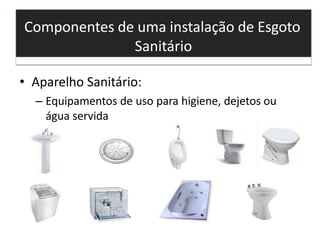 Componentes de uma instalação de Esgoto
Sanitário
• Aparelho Sanitário:
– Equipamentos de uso para higiene, dejetos ou
água servida
 