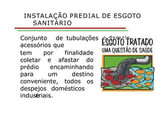Conjunto de tubulações e demais
acessórios que
por finalidade
e afastar do
tem
coletar
prédio encaminhando
para um destino
conveniente, todos os
despejos domésticos
e
industriais.
INSTALAÇÃO PREDIAL DE ESGOTO
SANITÁRIO
 