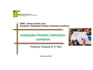 IFMG - Campus Santa Luzia
Disciplina: Instalações Prediais: hidráulico-sanitárias
Santa Luzia, 2022.
Professor: Ezequiel B. R. Reis
Instalações Prediais: hidráulico-
sanitárias
 