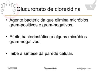 Glucuronato de clorexidina Agente bactericida que elimina micróbios gram-positivos e gram-negativos. Efeito bacteriostático a alguns micróbios gram-negativos. Inibe a síntese da parede celular. 10/11/2009 