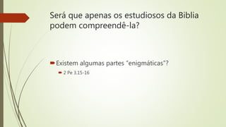 Será que apenas os estudiosos da Biblia
podem compreendê-la?
Existem algumas partes “enigmáticas”?
 2 Pe 3.15-16
 