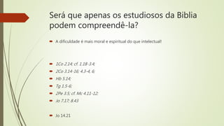 Será que apenas os estudiosos da Biblia
podem compreendê-la?
 A dificuldade é mais moral e espiritual do que intelectual!
 1Co 2.14; cf. 1.18-3.4;
 2Co 3.14-16; 4.3-4, 6;
 Hb 5.14;
 Tg 1.5-6;
 2Pe 3.5; cf. Mc 4.11-12;
 Jo 7.17; 8.43
 Jo 14.21
 