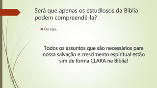 Será que apenas os estudiosos da Biblia
podem compreendê-la?
Ou seja...
Todos os assuntos que são necessários para
nossa salvação e crescimento espiritual estão
sim de forma CLARA na Bíblia!
 