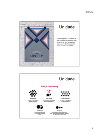 02/09/16
6
Unidade
Unidade signiﬁca a harmonia de
uma composição como um todo.
As partes de uma composição
feitas para trabalharem juntas
como um tema visual total:
Unidade
 