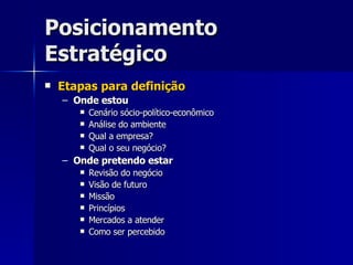 Posicionamento Estratégico Etapas para definição Onde estou Cenário sócio-político-econômico Análise do ambiente Qual a empresa? Qual o seu negócio? Onde pretendo estar Revisão do negócio Visão de futuro Missão Princípios Mercados a atender Como ser percebido 