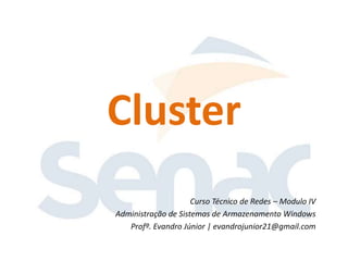 Cluster
                     Curso Técnico de Redes – Modulo IV
Administração de Sistemas de Armazenamento Windows
   Profº. Evandro Júnior | evandrojunior21@gmail.com
 