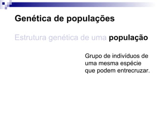 Genética de populações Estrutura genética de uma   população Grupo de indivíduos de uma mesma espécie que podem entrecruzar. 