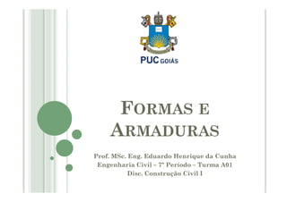 FORMAS E
Prof. MSc. Eng. Eduardo Henrique da Cunha
Engenharia Civil – 7º Período – Turma A01
Disc. Construção Civil I
FORMAS E
ARMADURAS
 