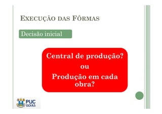 EXECUÇÃO DAS FÔRMAS
Decisão inicial
Central de produção?
Central de produção?
ou
Produção em cada
obra?
 